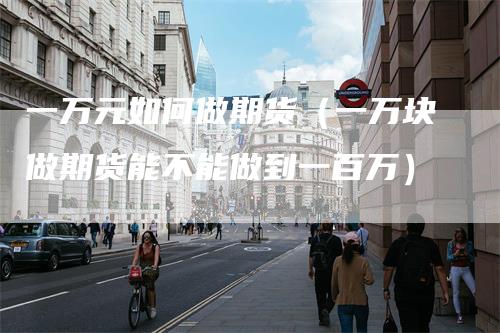 一万元如何做期货(一万块做期货能不能做到一百万)