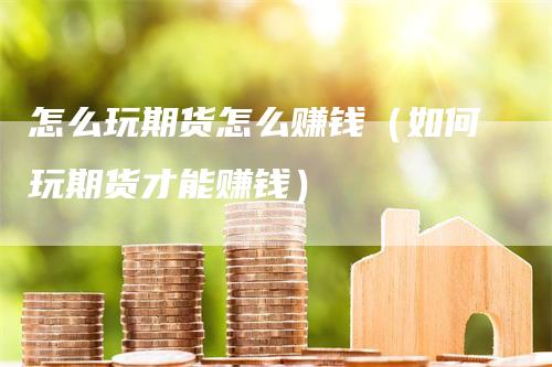 怎么玩期货怎么赚钱（如何玩期货才能赚钱）