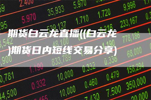 期货白云龙直播((白云龙)期货日内短线交易分享)
