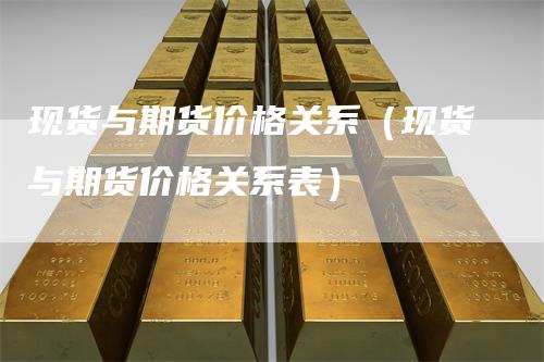 现货与期货价格关系（现货与期货价格关系表）