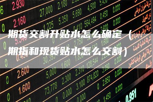 期货交割升贴水怎么确定（期指和现货贴水怎么交割）