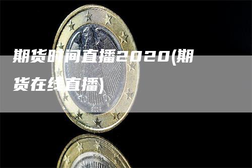 期货时间直播2020(期货在线直播)