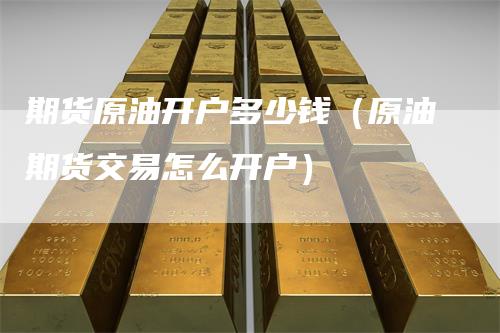 期货原油开户多少钱(原油期货交易怎么开户)