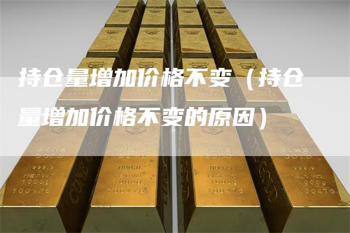 持仓量增加价格不变（持仓量增加价格不变的原因）