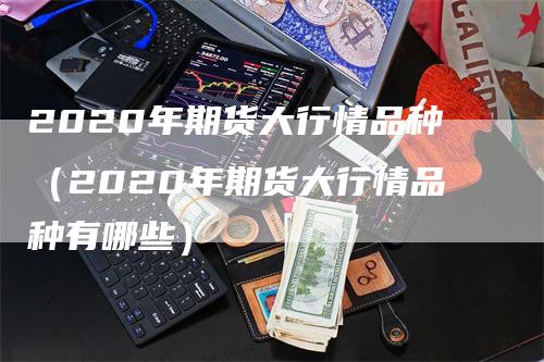 2020年期货大行情品种（2020年期货大行情品种有哪些）