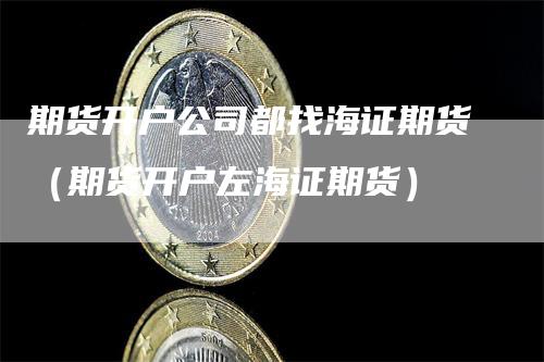 期货开户公司都找海证期货（期货开户左海证期货）