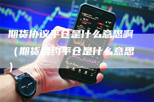 期货协议平仓是什么意思啊(期货合约平仓是什么意思)