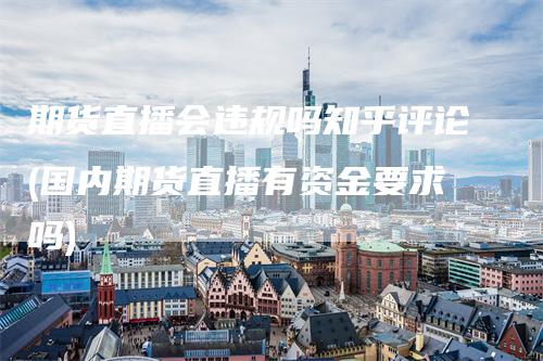 期货直播会违规吗知乎评论(国内期货直播有资金要求吗)