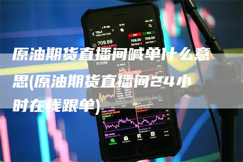 原油期货直播间喊单什么意思(原油期货直播间24小时在线跟单)
