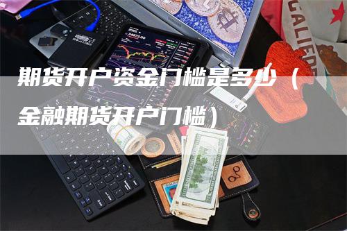 期货开户资金门槛是多少(金融期货开户门槛)