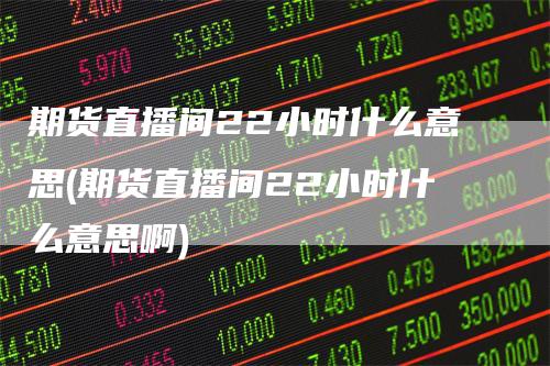 期货直播间22小时什么意思(期货直播间22小时什么意思啊)