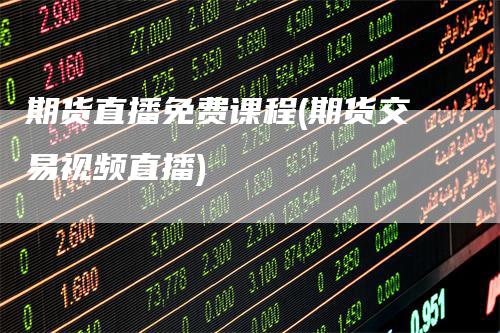 期货直播免费课程(期货交易视频直播)