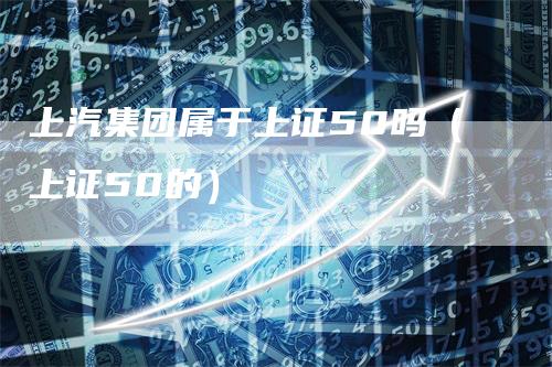 上汽集团属于上证50吗（上证50的）