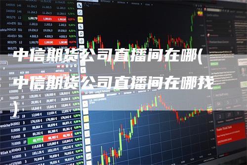 中信期货公司直播间在哪(中信期货公司直播间在哪找)