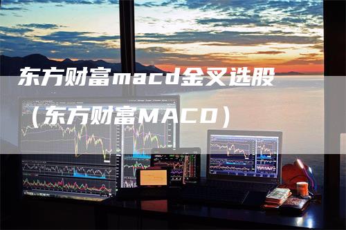 东方财富macd金叉选股（东方财富MACD）