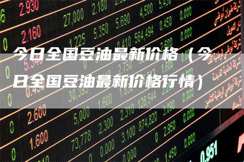 今日全国豆油最新价格(今日全国豆油最新价格行情)