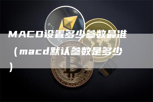 MACD设置多少参数最准(macd默认参数是多少)