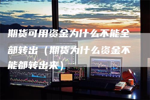 期货可用资金为什么不能全部转出（期货为什么资金不能都转出来）