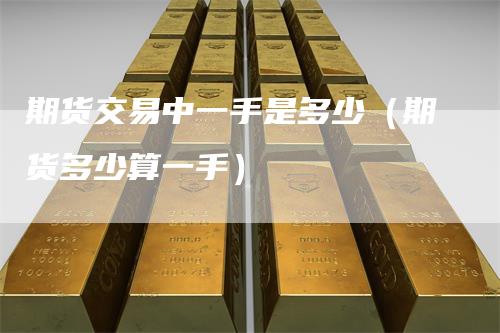 期货交易中一手是多少（期货多少算一手）