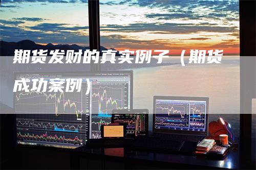 期货发财的真实例子(期货成功案例)
