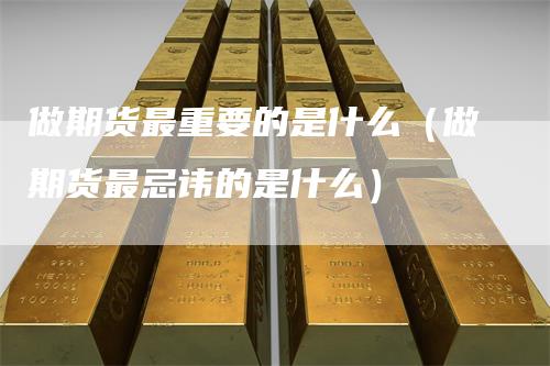 做期货最重要的是什么（做期货最忌讳的是什么）