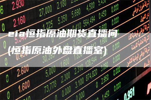 eia恒指原油期货直播间(恒指原油外盘直播室)