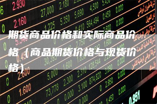 期货商品价格和实际商品价格（商品期货价格与现货价格）