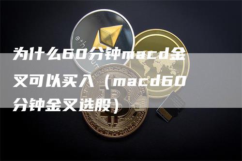 为什么60分钟macd金叉可以买入（macd60分钟金叉选股）