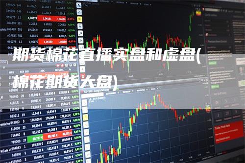 期货棉花直播实盘和虚盘(棉花期货大盘)