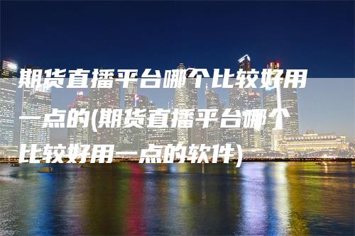 期货直播平台哪个比较好用一点的(期货直播平台哪个比较好用一点的软件)