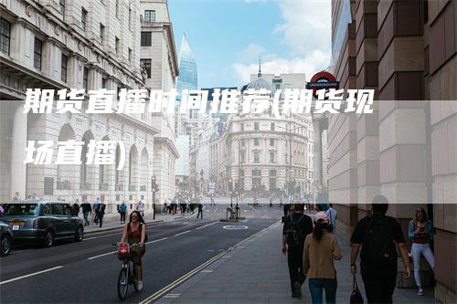 期货直播时间推荐(期货现场直播)