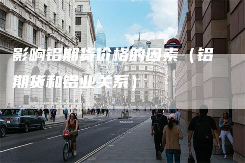 影响铝期货价格的因素（铝期货和铝业关系）