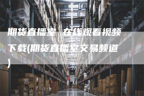 期货直播室 在线观看视频下载(期货直播室交易频道)