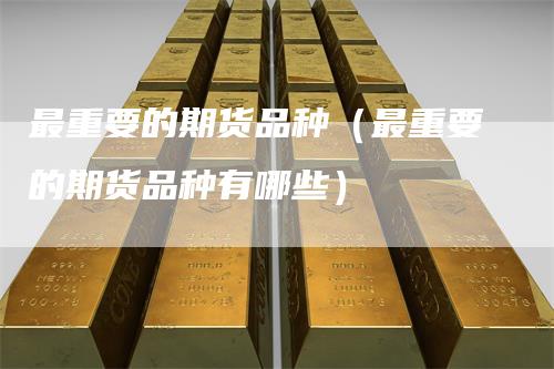 最重要的期货品种（最重要的期货品种有哪些）