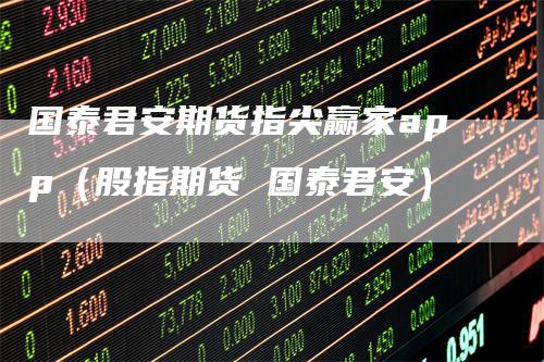 国泰君安期货指尖赢家app(股指期货 国泰君安)