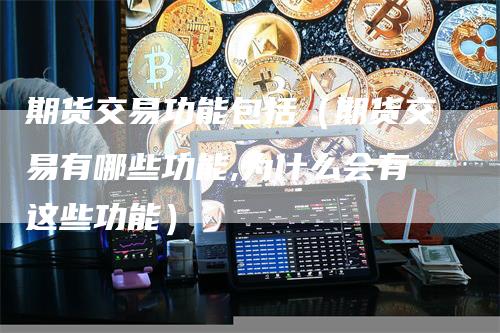 期货交易功能包括（期货交易有哪些功能,为什么会有这些功能）