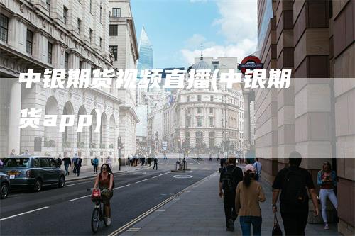中银期货视频直播(中银期货app)