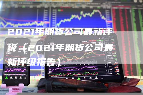 2021年期货公司最新评级（2021年期货公司最新评级报告）