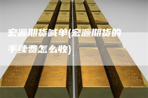 宏源期货喊单(宏源期货的手续费怎么收)