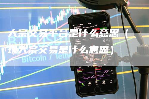 大宗交易平台是什么意思（现大宗交易是什么意思）