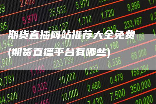 期货直播网站推荐大全免费(期货直播平台有哪些)