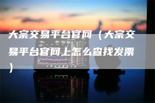 大宗交易平台官网（大宗交易平台官网上怎么查找发票）