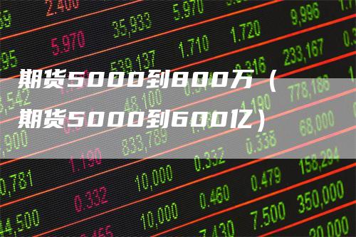 期货5000到800万（期货5000到600亿）