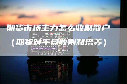 期货市场主力怎么收割散户（期货对手盘收割和培养）