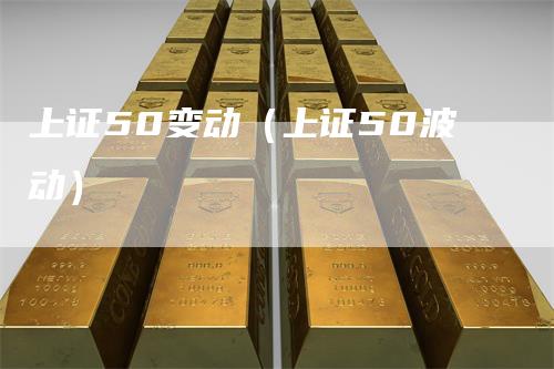 上证50变动(上证50波动)