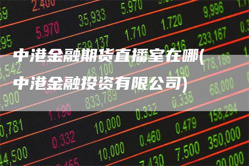 中港金融期货直播室在哪(中港金融投资有限公司)