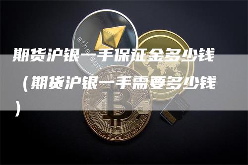 期货沪银一手保证金多少钱(期货沪银一手需要多少钱)