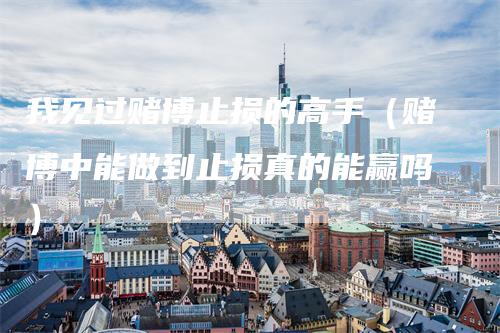 我见过赌博止损的高手（赌博中能做到止损真的能赢吗）