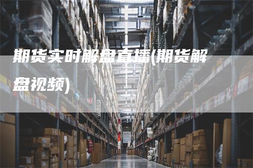 期货实时解盘直播(期货解盘视频)