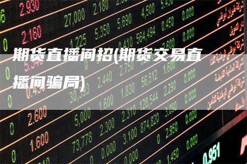 期货直播间招(期货交易直播间骗局)